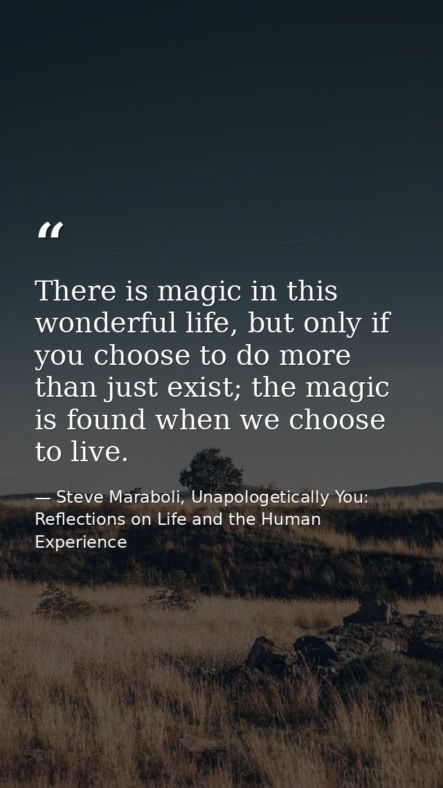 There is magic in this wonderful life, but only if you choose to do more than just exist; the magic is found when we cho — Steve Maraboli, Unapologetically You: Reflections on Life and the Human Experience