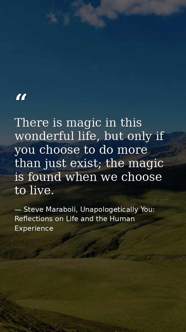 There is magic in this wonderful life, but only if you choose to do more than just exist; the magic is found when we cho — Steve Maraboli, Unapologetically You: Reflections on Life and the Human Experience