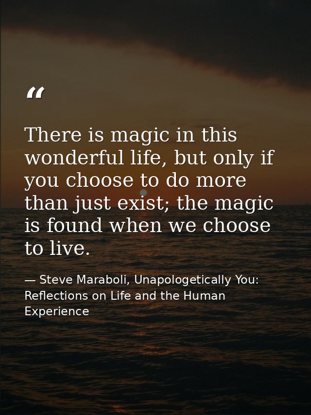 There is magic in this wonderful life, but only if you choose to do more than just exist; the magic is found when we cho — Steve Maraboli, Unapologetically You: Reflections on Life and the Human Experience