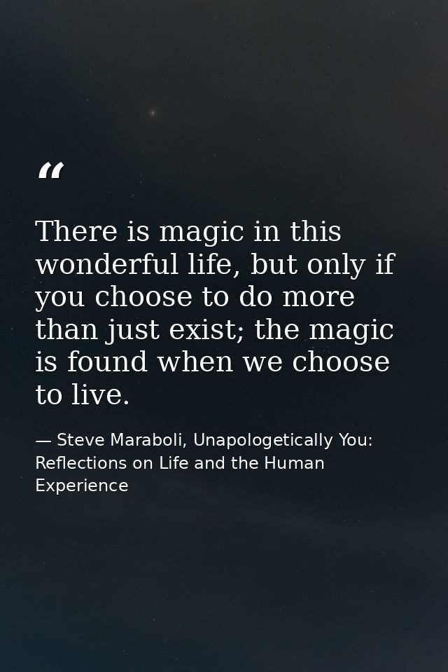 There is magic in this wonderful life, but only if you choose to do more than just exist; the magic is found when we cho — Steve Maraboli, Unapologetically You: Reflections on Life and the Human Experience