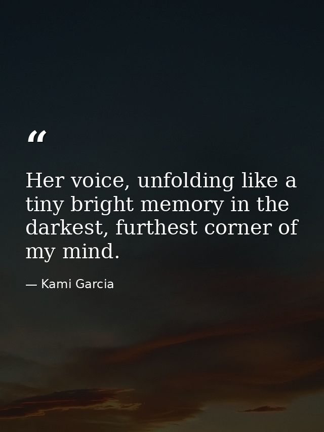 Her voice, unfolding like a tiny bright memory in the darkest, furthest corner of my mind. — Kami Garcia