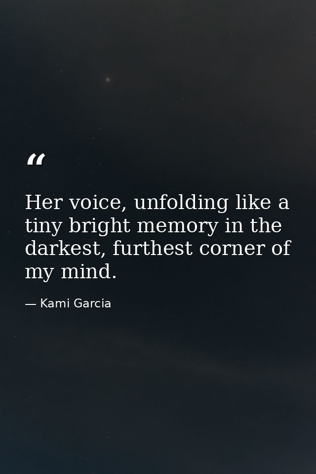 Her voice, unfolding like a tiny bright memory in the darkest, furthest corner of my mind. — Kami Garcia