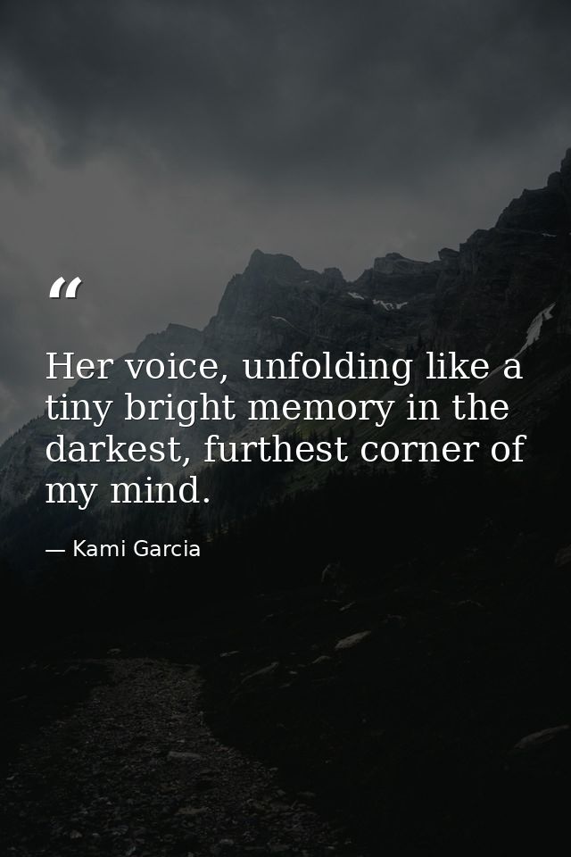 Her voice, unfolding like a tiny bright memory in the darkest, furthest corner of my mind. — Kami Garcia