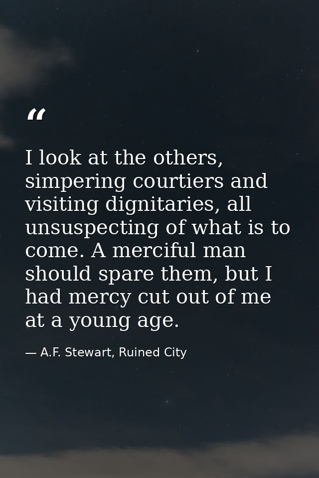 I look at the others, simpering courtiers and visiting dignitaries, all unsuspecting of what is to come. A merciful man  — A.F. Stewart, Ruined City
