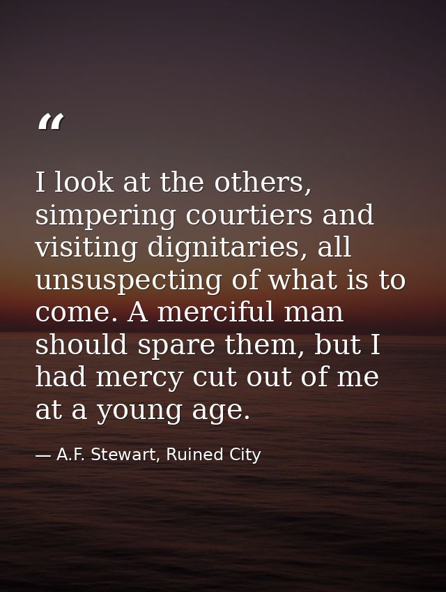 I look at the others, simpering courtiers and visiting dignitaries, all unsuspecting of what is to come. A merciful man  — A.F. Stewart, Ruined City