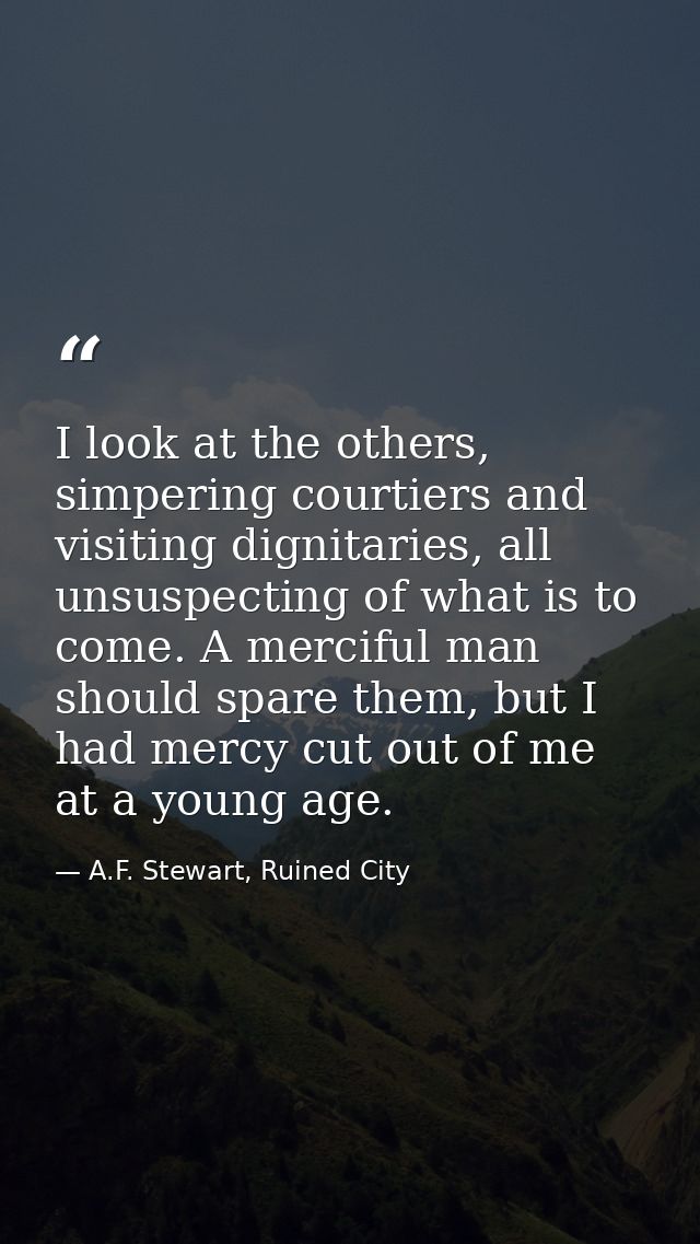 I look at the others, simpering courtiers and visiting dignitaries, all unsuspecting of what is to come. A merciful man  — A.F. Stewart, Ruined City