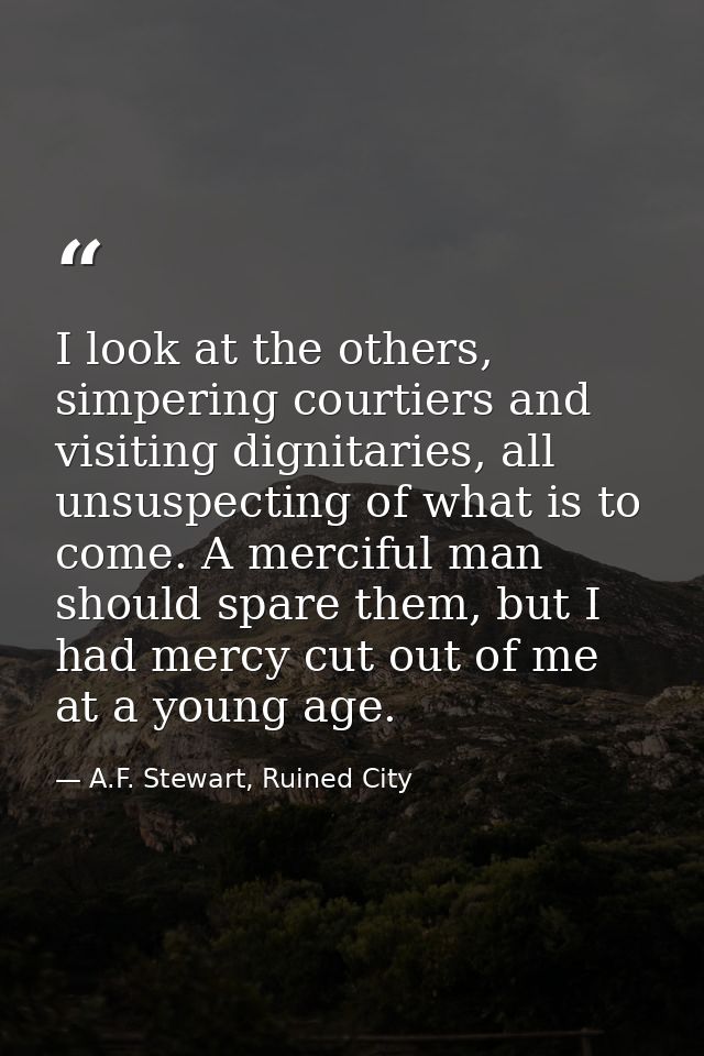 I look at the others, simpering courtiers and visiting dignitaries, all unsuspecting of what is to come. A merciful man  — A.F. Stewart, Ruined City