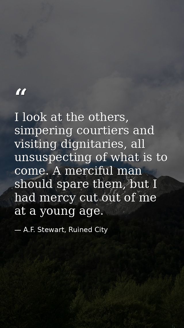 I look at the others, simpering courtiers and visiting dignitaries, all unsuspecting of what is to come. A merciful man  — A.F. Stewart, Ruined City