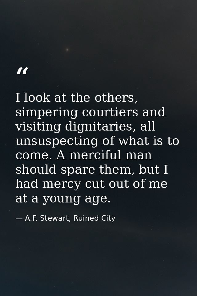 I look at the others, simpering courtiers and visiting dignitaries, all unsuspecting of what is to come. A merciful man  — A.F. Stewart, Ruined City