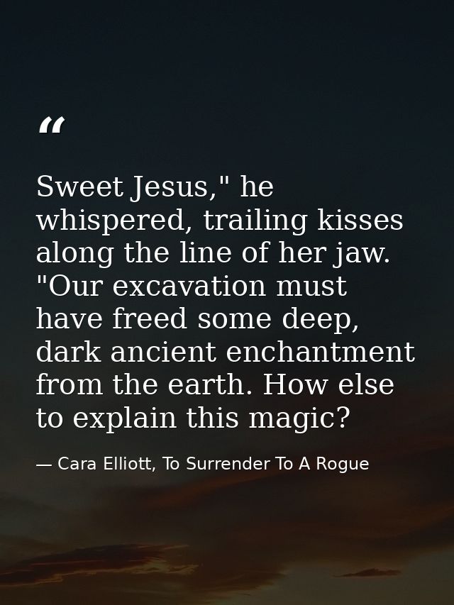 Sweet Jesus," he whispered, trailing kisses along the line of her jaw. "Our excavation must have freed some deep, dark a — Cara Elliott, To Surrender To A Rogue
