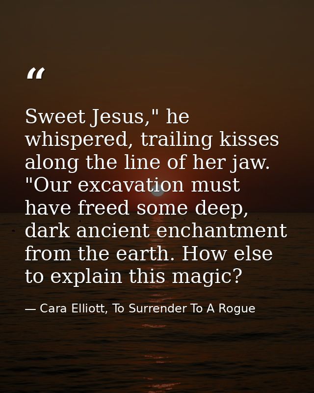 Sweet Jesus," he whispered, trailing kisses along the line of her jaw. "Our excavation must have freed some deep, dark a — Cara Elliott, To Surrender To A Rogue