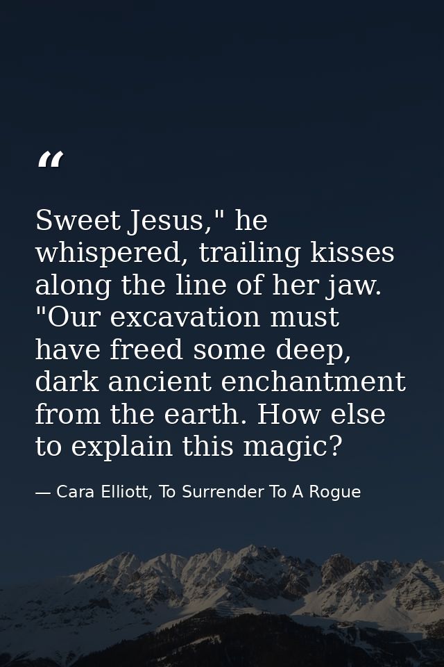 Sweet Jesus," he whispered, trailing kisses along the line of her jaw. "Our excavation must have freed some deep, dark a — Cara Elliott, To Surrender To A Rogue