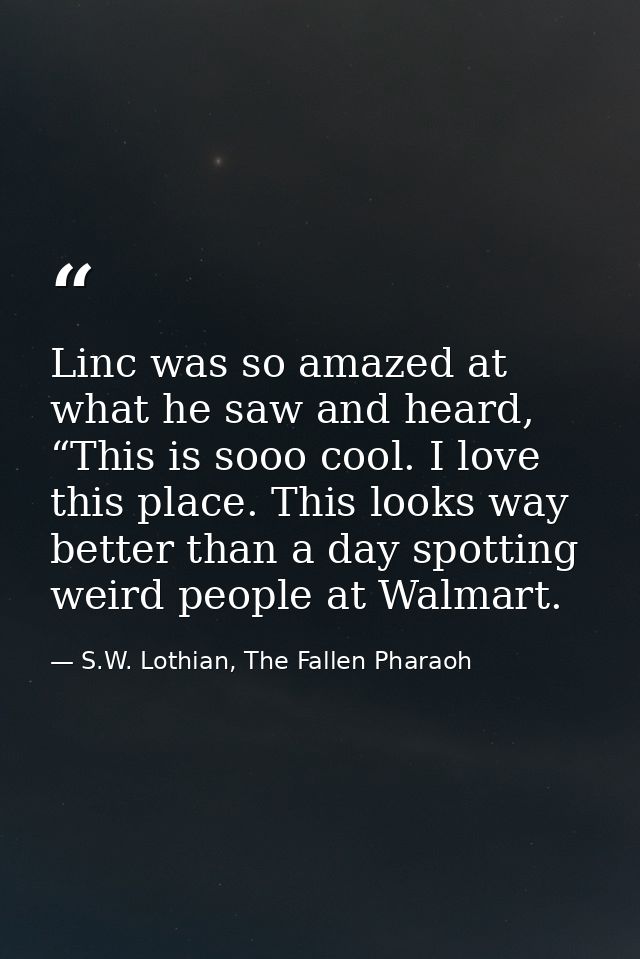 Linc was so amazed at what he saw and heard, “This is sooo cool. I love this place. This looks way better than a day spo — S.W. Lothian, The Fallen Pharaoh