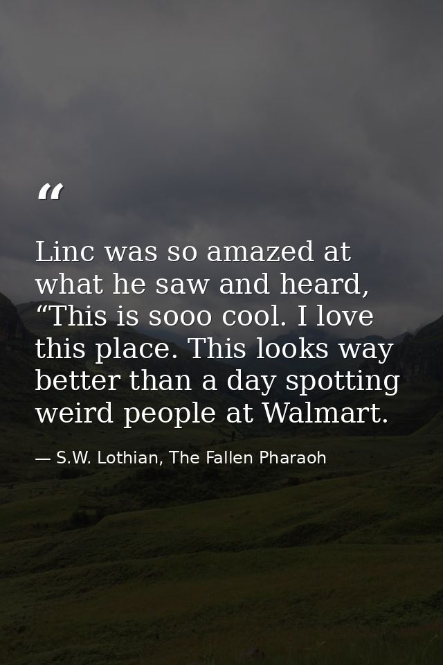 Linc was so amazed at what he saw and heard, “This is sooo cool. I love this place. This looks way better than a day spo — S.W. Lothian, The Fallen Pharaoh