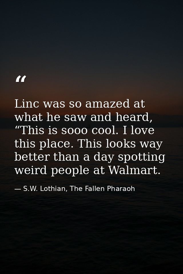 Linc was so amazed at what he saw and heard, “This is sooo cool. I love this place. This looks way better than a day spo — S.W. Lothian, The Fallen Pharaoh