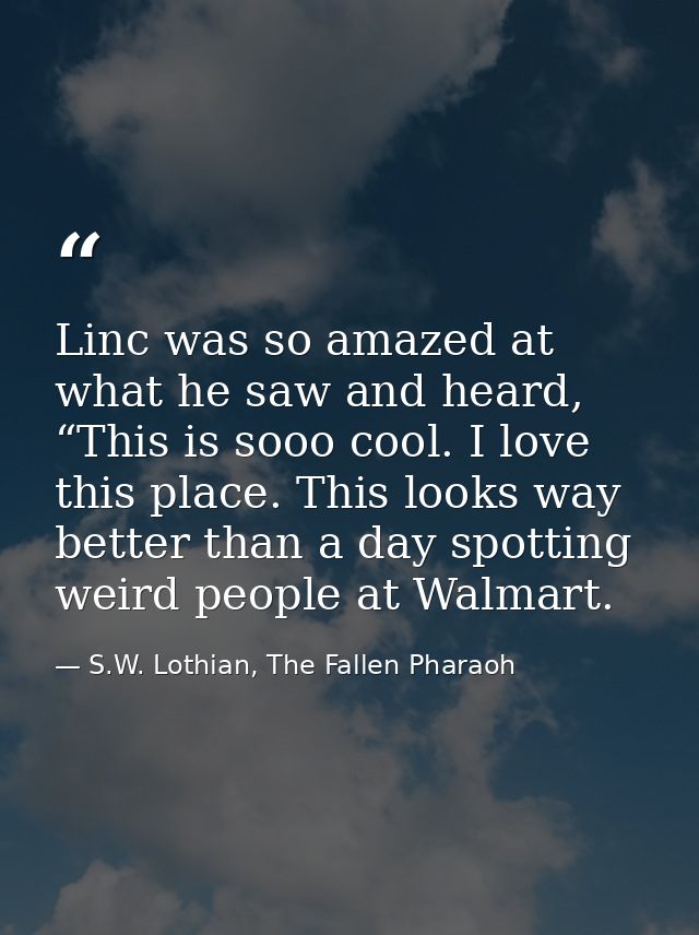 Linc was so amazed at what he saw and heard, “This is sooo cool. I love this place. This looks way better than a day spo — S.W. Lothian, The Fallen Pharaoh