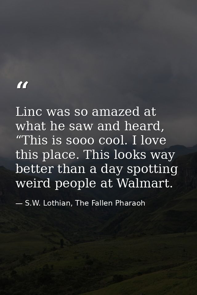 Linc was so amazed at what he saw and heard, “This is sooo cool. I love this place. This looks way better than a day spo — S.W. Lothian, The Fallen Pharaoh