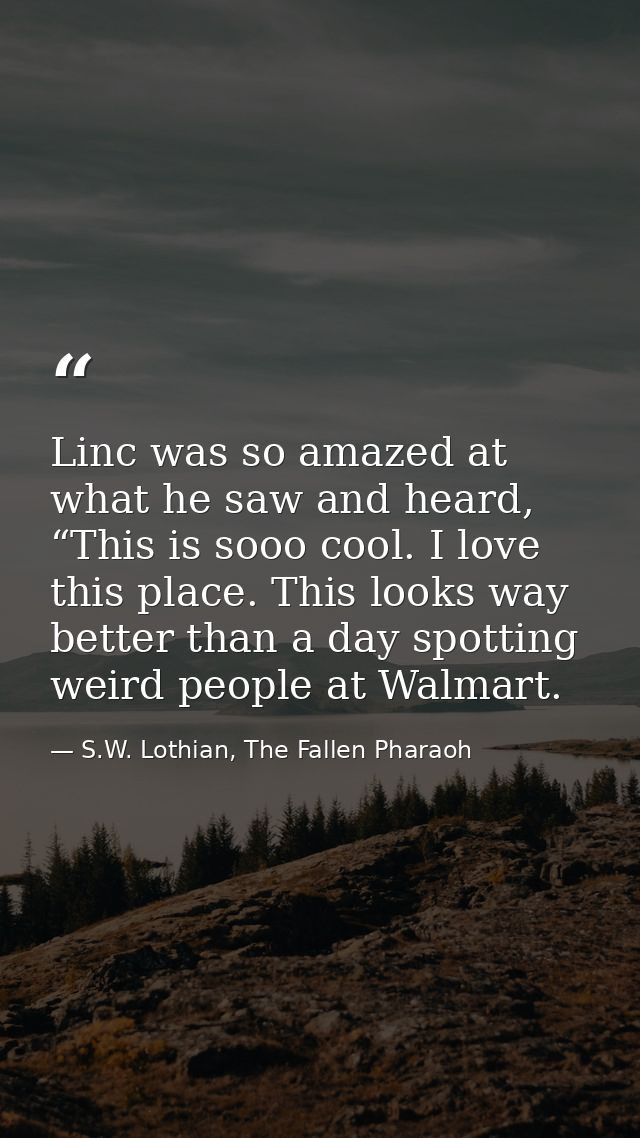 Linc was so amazed at what he saw and heard, “This is sooo cool. I love this place. This looks way better than a day spo — S.W. Lothian, The Fallen Pharaoh