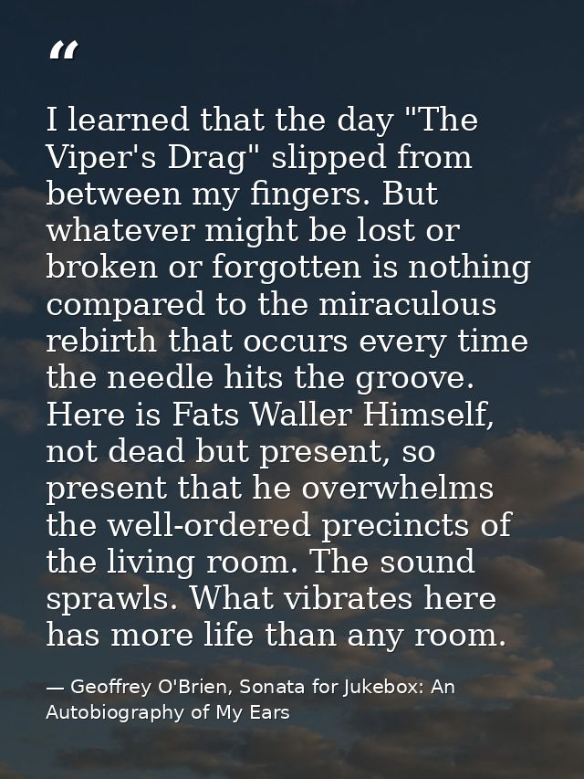 I learned that the day "The Viper's Drag" slipped from between my fingers. But whatever might be lost or broken or forgo — Geoffrey O'Brien, Sonata for Jukebox: An Autobiography of My Ears