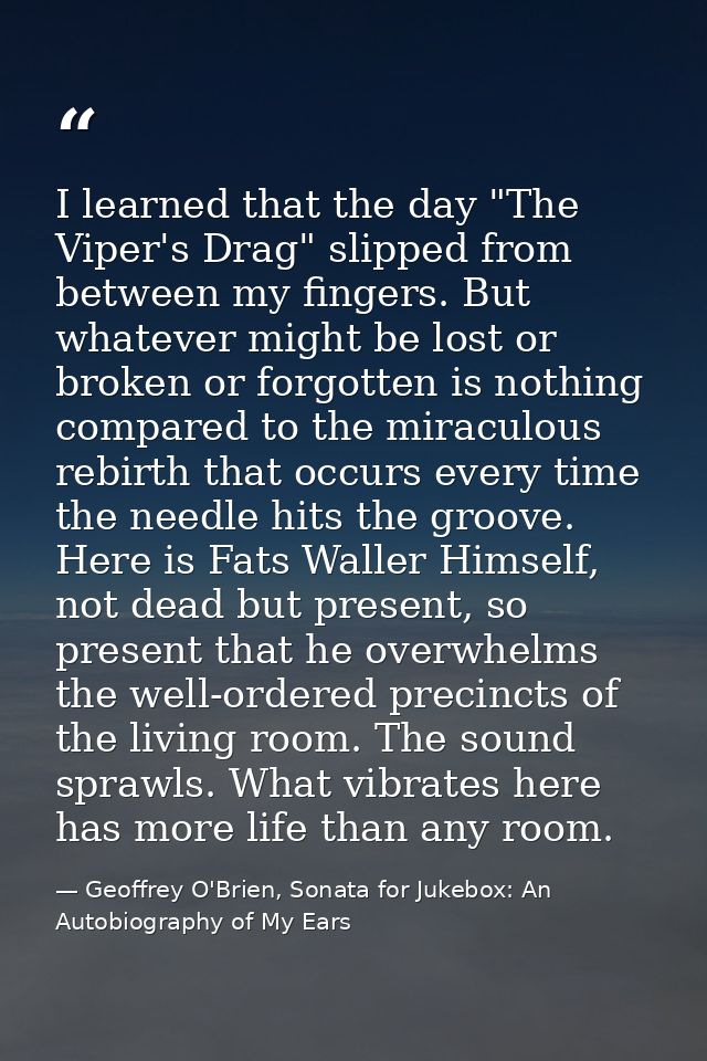 I learned that the day "The Viper's Drag" slipped from between my fingers. But whatever might be lost or broken or forgo — Geoffrey O'Brien, Sonata for Jukebox: An Autobiography of My Ears