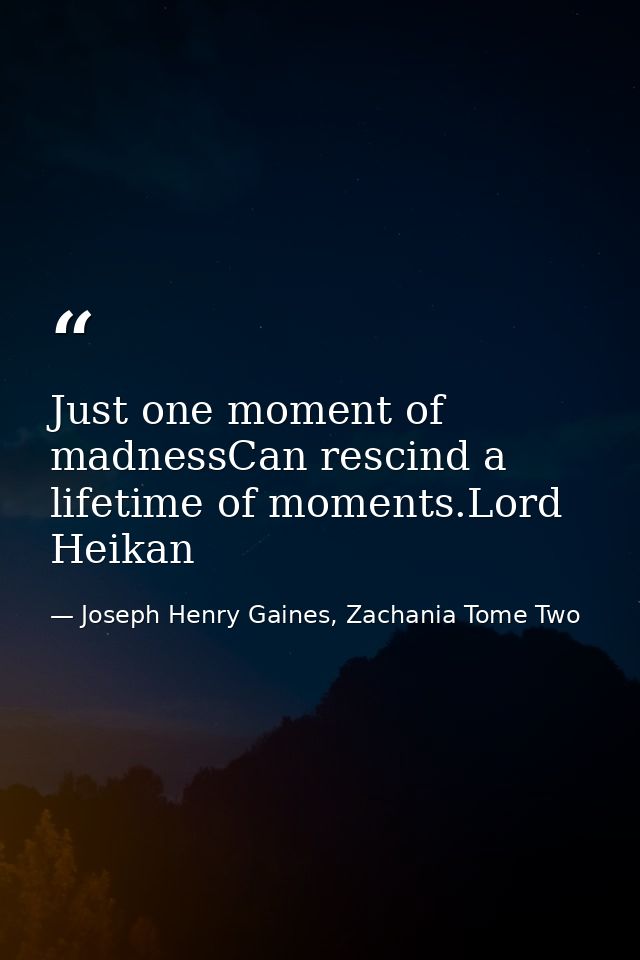 Just one moment of madnessCan rescind a lifetime of moments.Lord Heikan — Joseph Henry Gaines, Zachania Tome Two