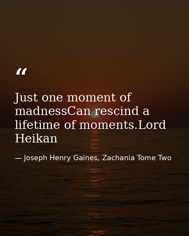 Just one moment of madnessCan rescind a lifetime of moments.Lord Heikan — Joseph Henry Gaines, Zachania Tome Two