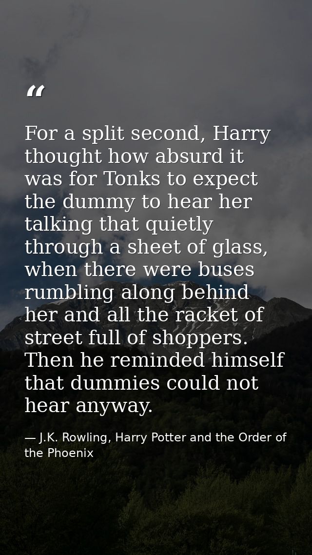 For a split second, Harry thought how absurd it was for Tonks to expect the dummy to hear her talking that quietly throu — J.K. Rowling, Harry Potter and the Order of the Phoenix