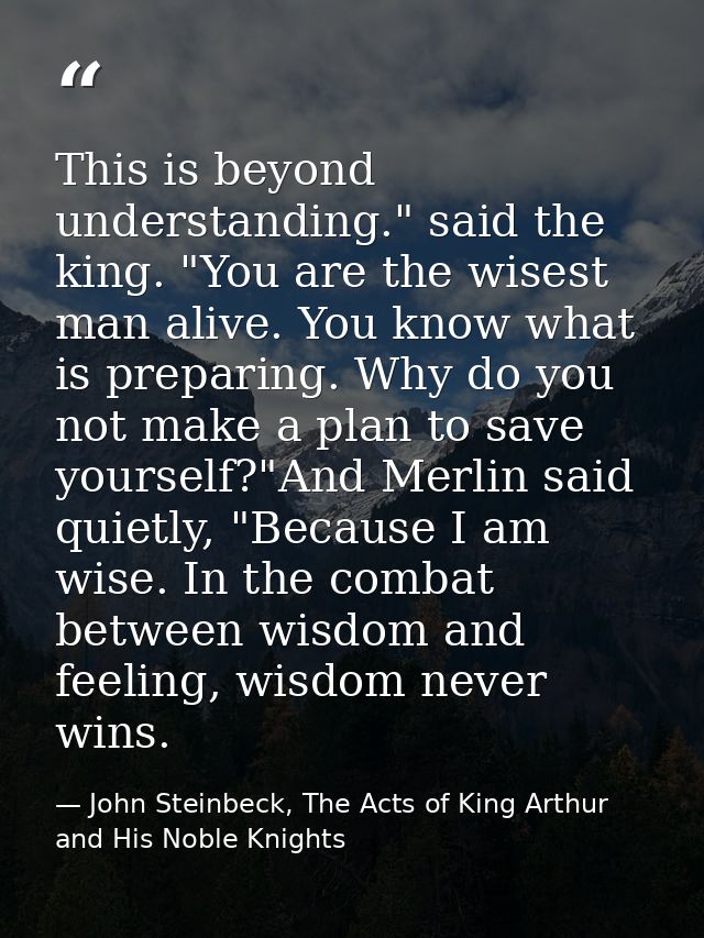 This is beyond understanding." said the king. "You are the wisest man alive. You know what is preparing. Why do you not  — John Steinbeck, The Acts of King Arthur and His Noble Knights
