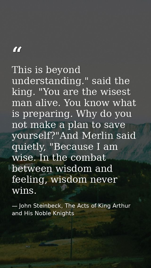 This is beyond understanding." said the king. "You are the wisest man alive. You know what is preparing. Why do you not  — John Steinbeck, The Acts of King Arthur and His Noble Knights