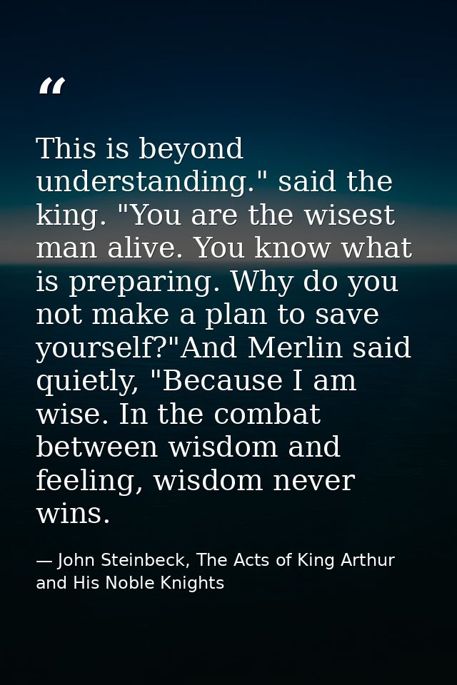 This is beyond understanding." said the king. "You are the wisest man alive. You know what is preparing. Why do you not  — John Steinbeck, The Acts of King Arthur and His Noble Knights