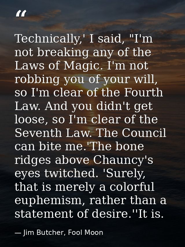 Technically,' I said, "I'm not breaking any of the Laws of Magic. I'm not robbing you of your will, so I'm clear of the  — Jim Butcher, Fool Moon