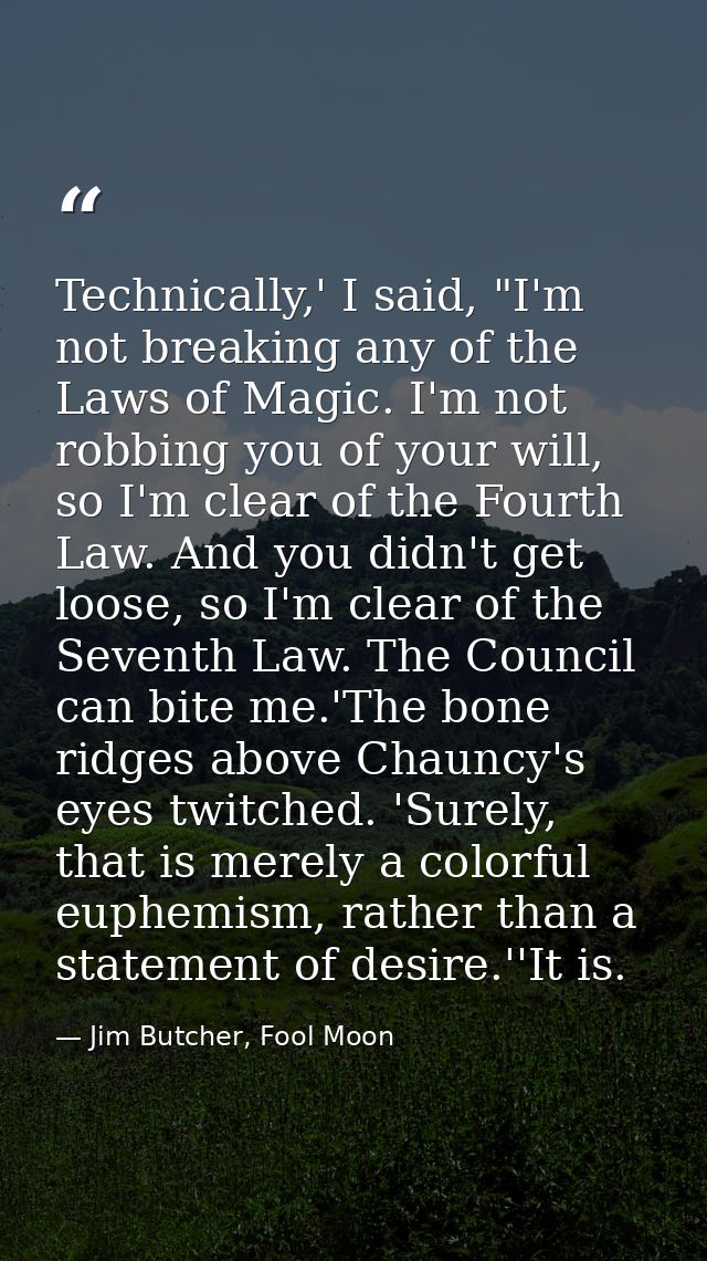 Technically,' I said, "I'm not breaking any of the Laws of Magic. I'm not robbing you of your will, so I'm clear of the  — Jim Butcher, Fool Moon