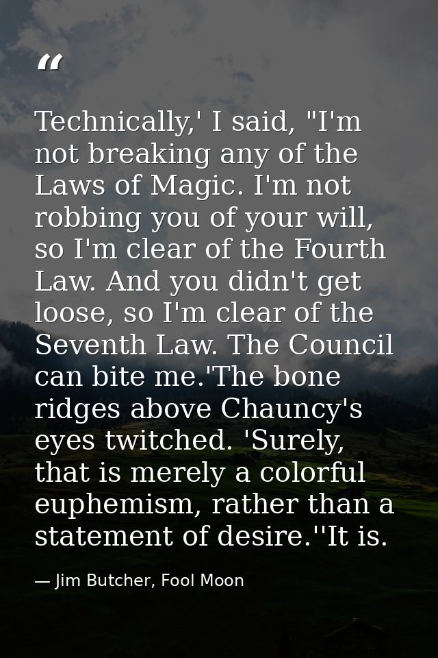 Technically,' I said, "I'm not breaking any of the Laws of Magic. I'm not robbing you of your will, so I'm clear of the  — Jim Butcher, Fool Moon