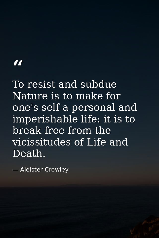 To resist and subdue Nature is to make for one's self a personal and imperishable life: it is to break free from the vic — Aleister Crowley