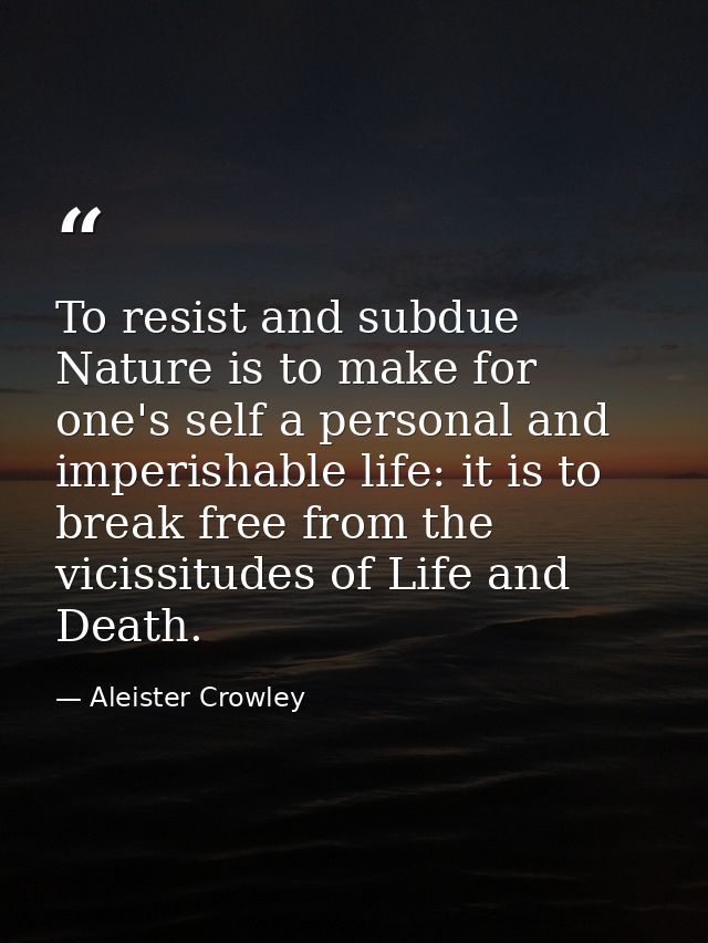 To resist and subdue Nature is to make for one's self a personal and imperishable life: it is to break free from the vic — Aleister Crowley