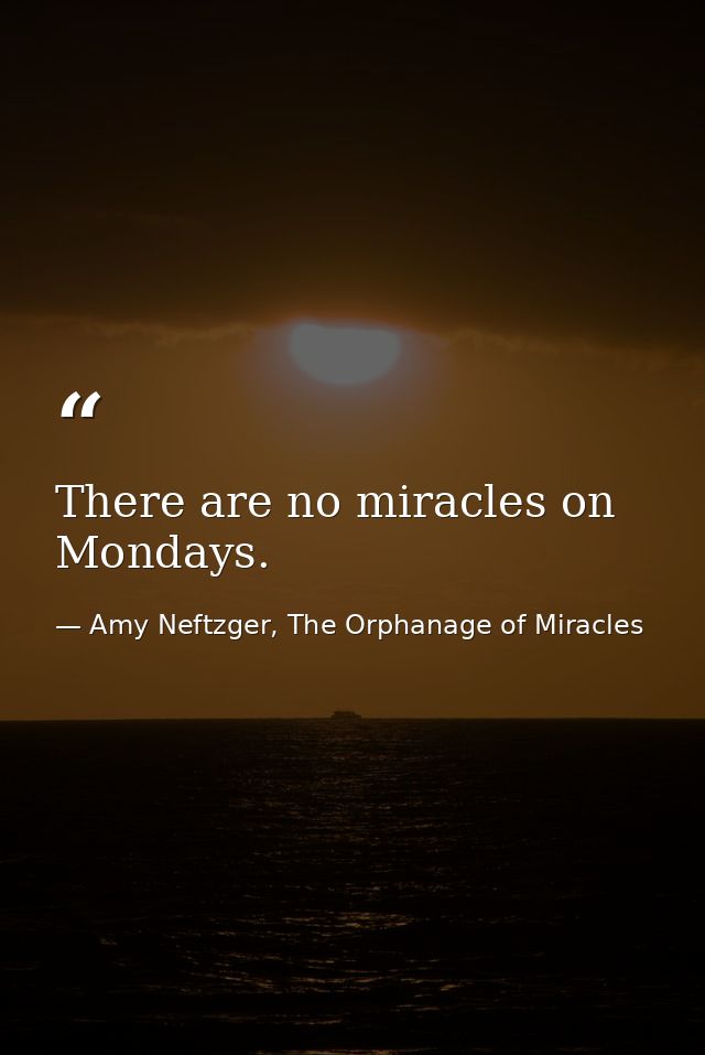 There are no miracles on Mondays. — Amy Neftzger, The Orphanage of Miracles