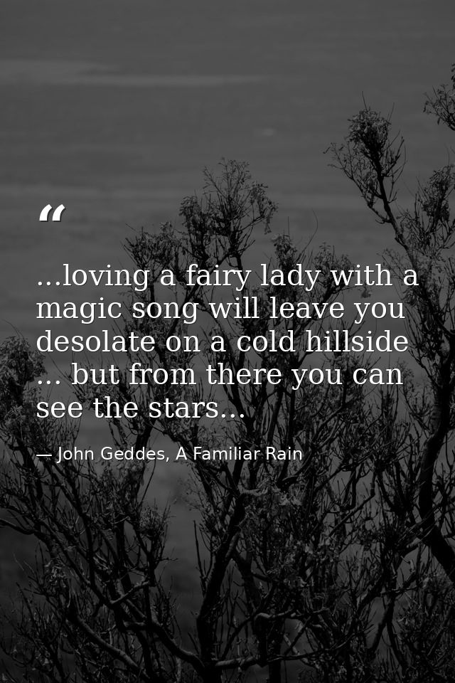 ...loving a fairy lady with a magic song will leave you desolate on a cold hillside ... but from there you can see the s — John Geddes, A Familiar Rain
