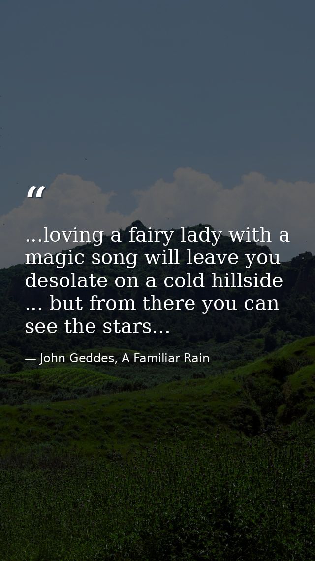 ...loving a fairy lady with a magic song will leave you desolate on a cold hillside ... but from there you can see the s — John Geddes, A Familiar Rain