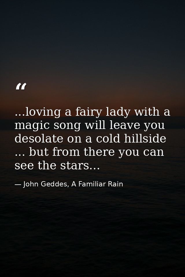...loving a fairy lady with a magic song will leave you desolate on a cold hillside ... but from there you can see the s — John Geddes, A Familiar Rain