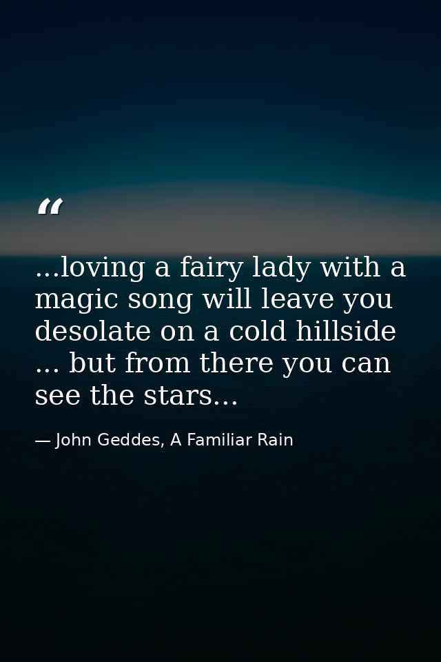 ...loving a fairy lady with a magic song will leave you desolate on a cold hillside ... but from there you can see the s — John Geddes, A Familiar Rain