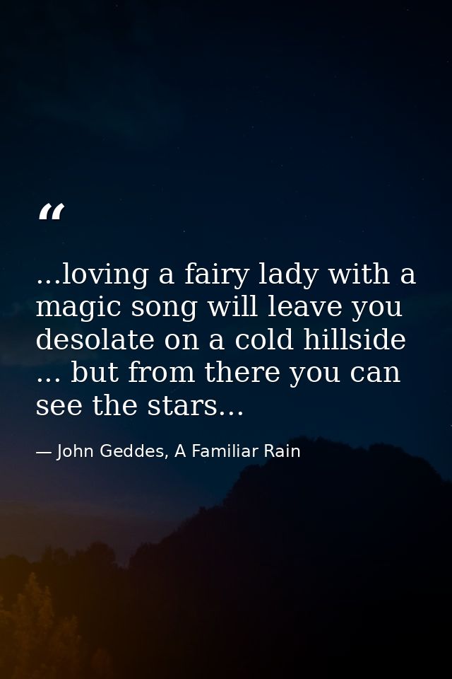 ...loving a fairy lady with a magic song will leave you desolate on a cold hillside ... but from there you can see the s — John Geddes, A Familiar Rain