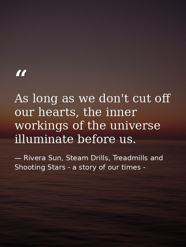 As long as we don't cut off our hearts, the inner workings of the universe illuminate before us. — Rivera Sun, Steam Drills, Treadmills and Shooting Stars - a story of our times -