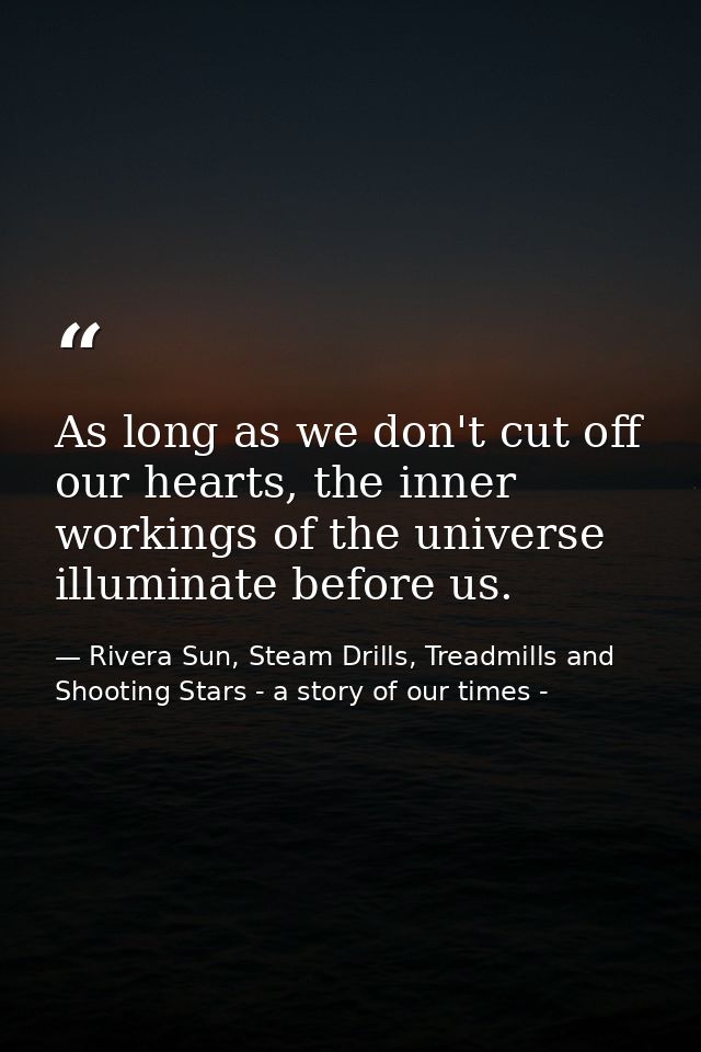 As long as we don't cut off our hearts, the inner workings of the universe illuminate before us. — Rivera Sun, Steam Drills, Treadmills and Shooting Stars - a story of our times -