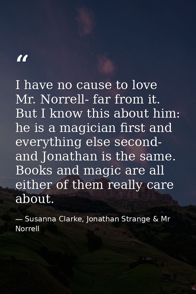 I have no cause to love Mr. Norrell- far from it. But I know this about him: he is a magician first and everything else  — Susanna Clarke, Jonathan Strange & Mr Norrell