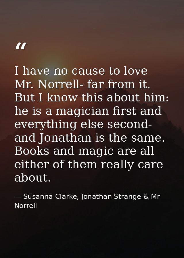 I have no cause to love Mr. Norrell- far from it. But I know this about him: he is a magician first and everything else  — Susanna Clarke, Jonathan Strange & Mr Norrell