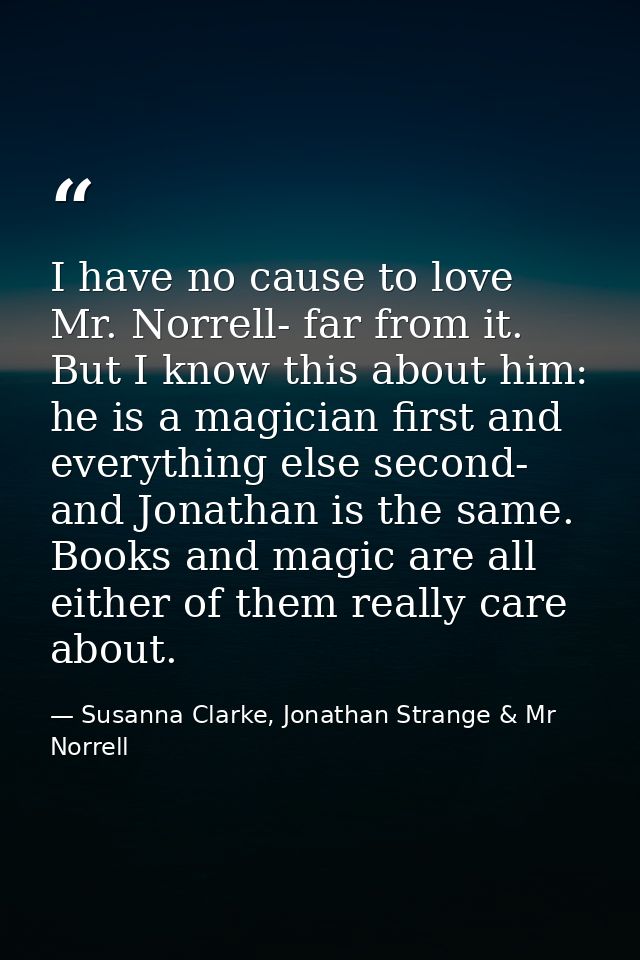 I have no cause to love Mr. Norrell- far from it. But I know this about him: he is a magician first and everything else  — Susanna Clarke, Jonathan Strange & Mr Norrell