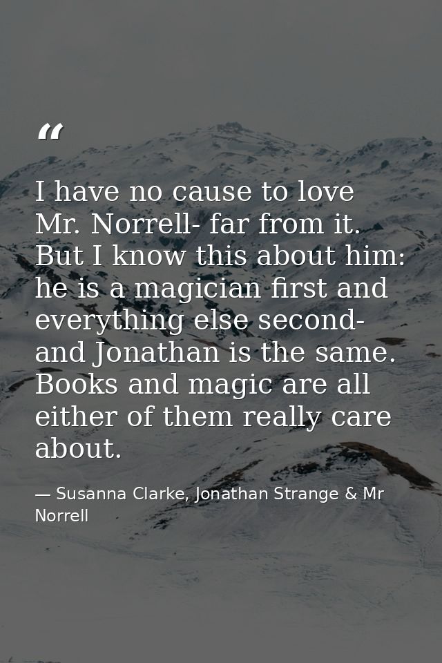 I have no cause to love Mr. Norrell- far from it. But I know this about him: he is a magician first and everything else  — Susanna Clarke, Jonathan Strange & Mr Norrell