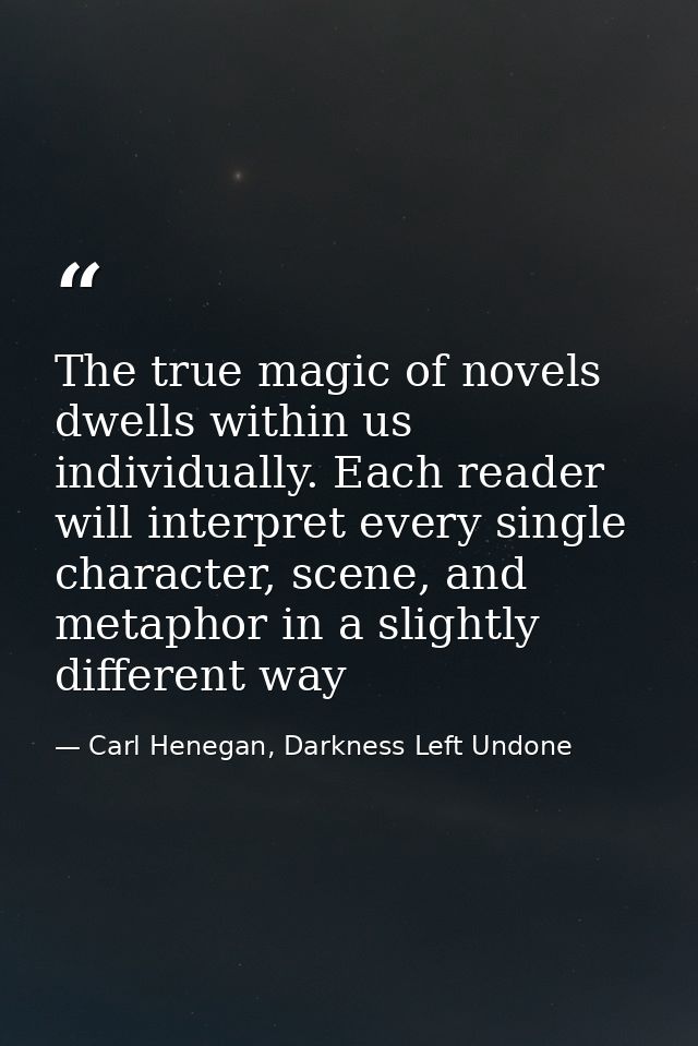 The true magic of novels dwells within us individually. Each reader will interpret every single character, scene, and me — Carl Henegan, Darkness Left Undone
