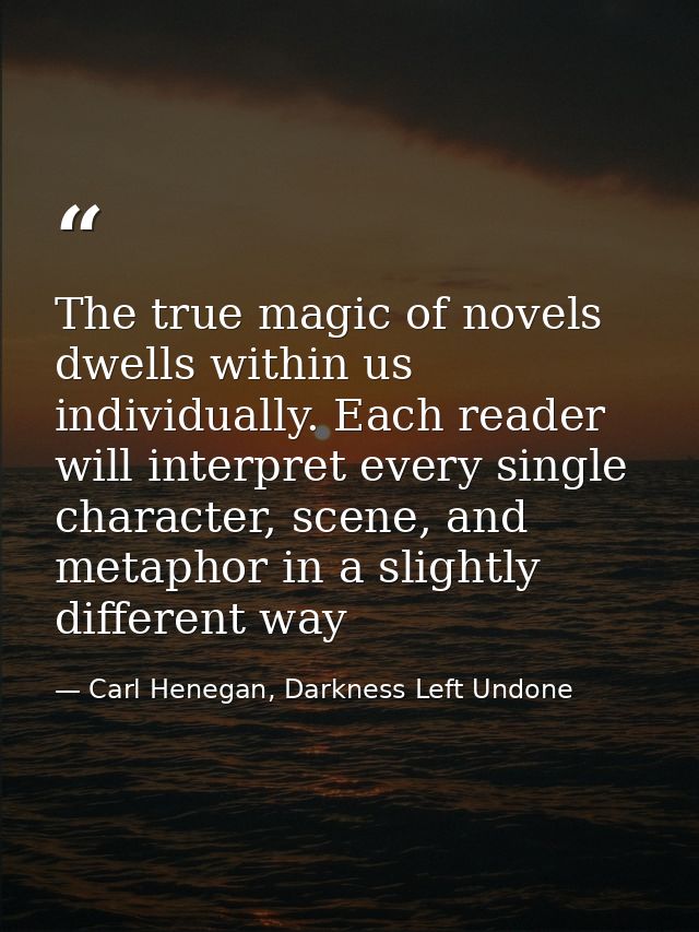 The true magic of novels dwells within us individually. Each reader will interpret every single character, scene, and me — Carl Henegan, Darkness Left Undone