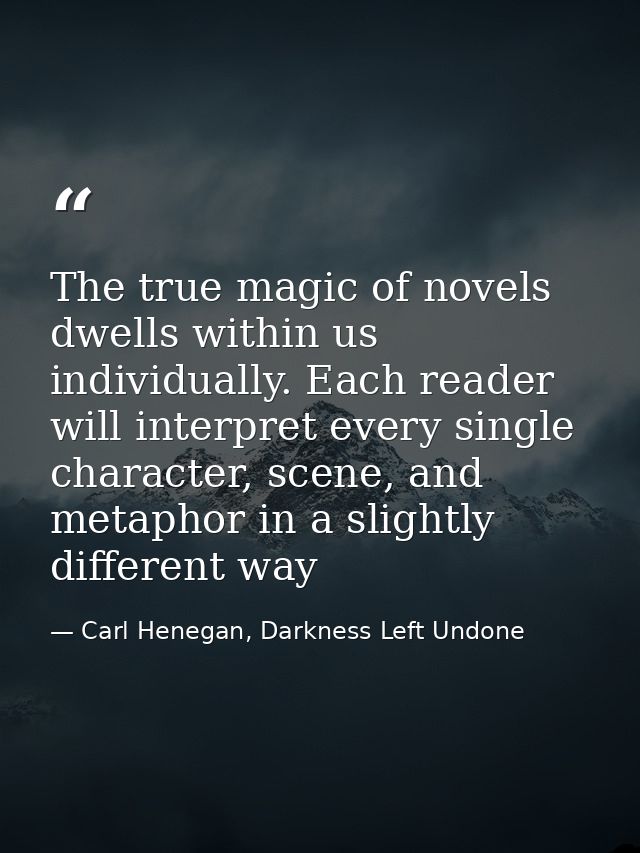The true magic of novels dwells within us individually. Each reader will interpret every single character, scene, and me — Carl Henegan, Darkness Left Undone